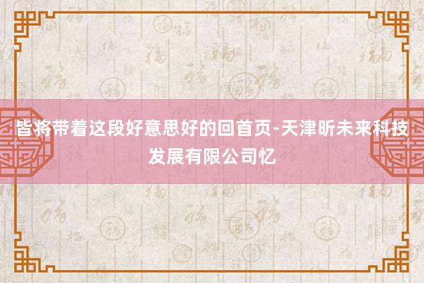 皆将带着这段好意思好的回首页-天津昕未来科技发展有限公司忆