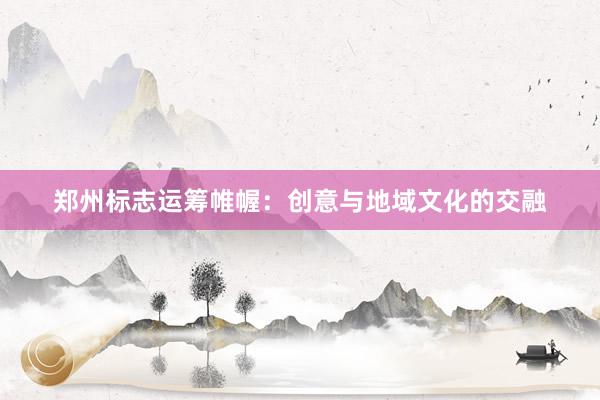 郑州标志运筹帷幄：创意与地域文化的交融